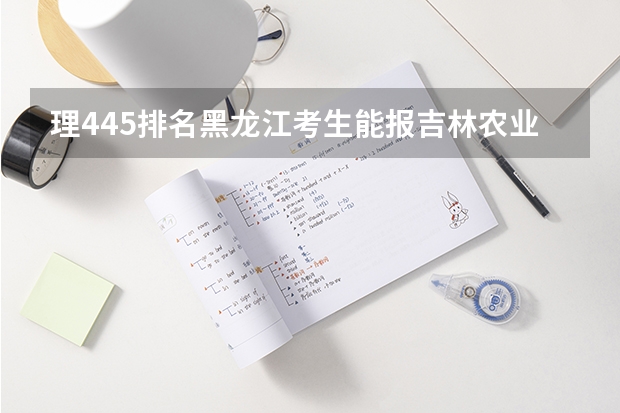 理445排名黑龙江考生能报吉林农业大学吗？