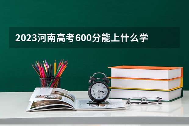 2023河南高考600分能上什么学校
