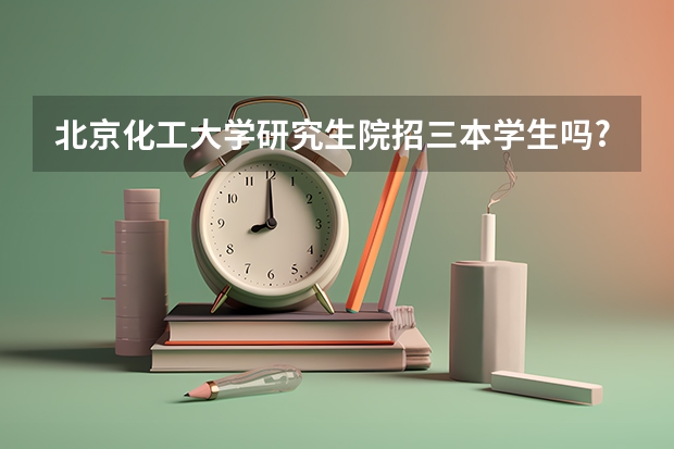 北京化工大学研究生院招三本学生吗?有歧视吗?