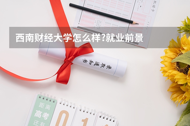 西南财经大学怎么样?就业前景