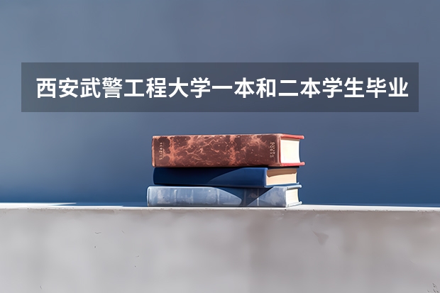 西安武警工程大学一本和二本学生毕业就业方面有什么区别吗
