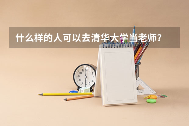 什么样的人可以去清华大学当老师？