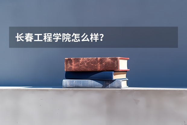 长春工程学院怎么样？