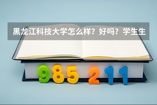 黑龙江科技大学怎么样？好吗？学生生活如何？