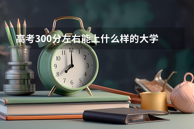 高考300分左右能上什么样的大学