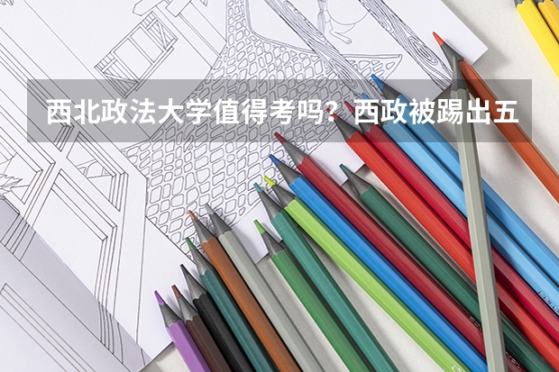 西北政法大学值得考吗？西政被踢出五院四系？