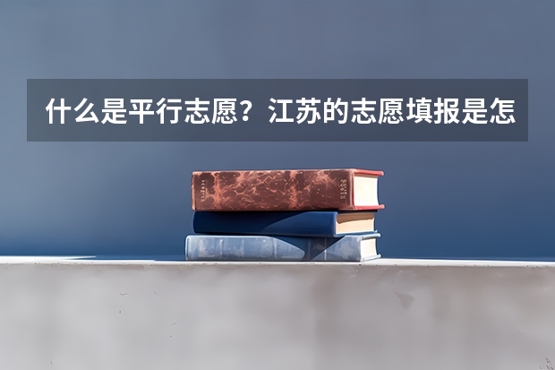 什么是平行志愿?江苏的志愿填报是怎么填的?今年只有平行志愿吗?那第一、第二志愿又是怎么回事?