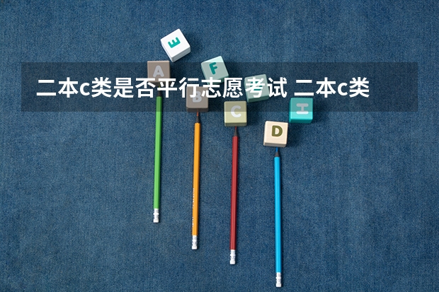 二本c类是否平行志愿考试 二本c类分数线