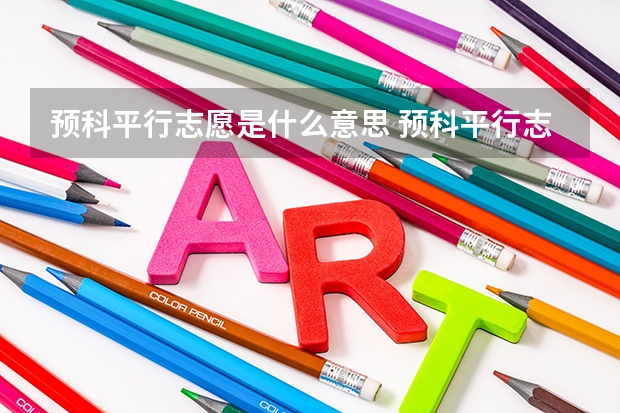 预科平行志愿是什么意思 预科平行志愿具体是什么意思