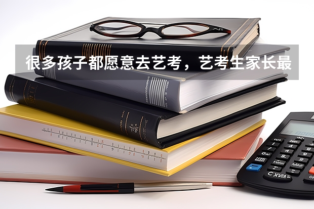 很多孩子都愿意去艺考，艺考生家长最关心的问题是什么？