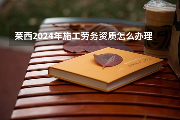 莱西2024年施工劳务资质怎么办理