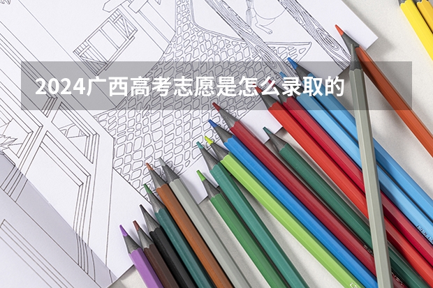 2024广西高考志愿是怎么录取的 录取原则和顺序是什么