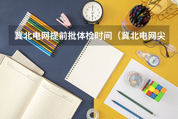 冀北电网提前批体检时间（冀北电网.尖,峰,平,谷有何要求）