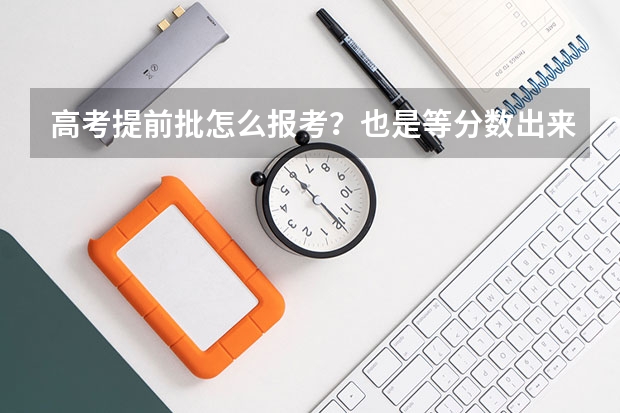 高考提前批怎么报考？也是等分数出来以后再进行报考吗？
