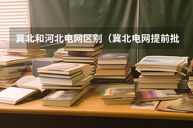 冀北和河北电网区别（冀北电网提前批体检时间）
