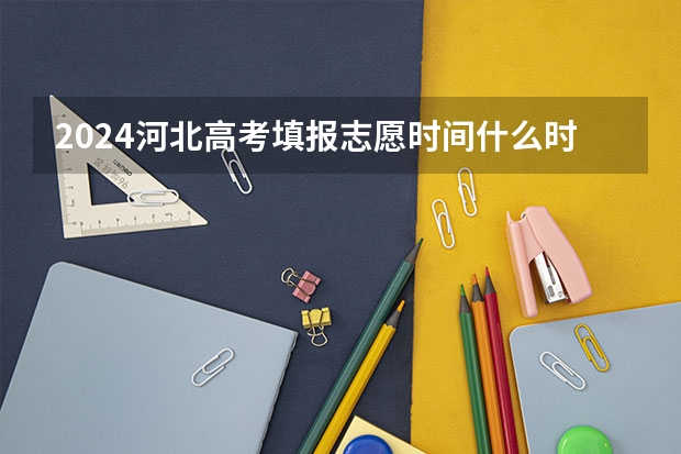 2024河北高考填报志愿时间什么时候 几号开始填报