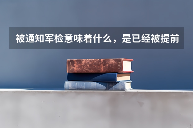 被通知军检意味着什么，是已经被提前批院校录取了吗？