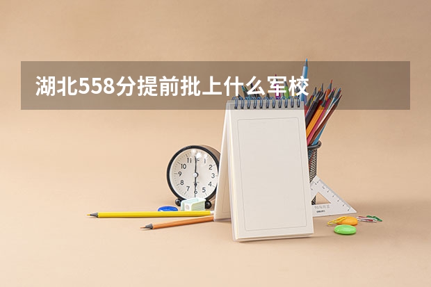 湖北558分提前批上什么军校
