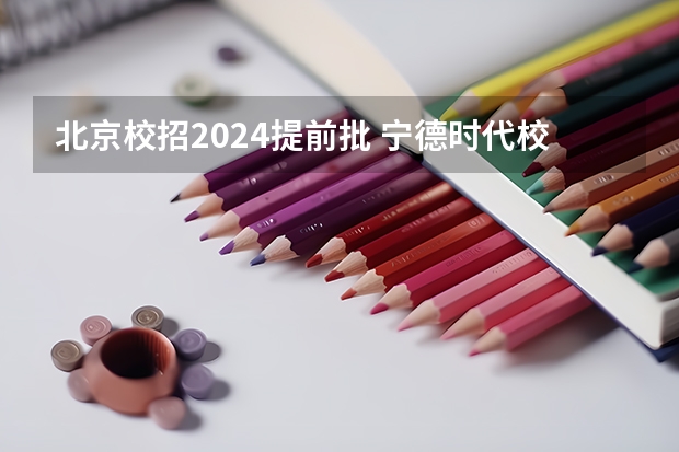 北京校招2024提前批 宁德时代校招提前批和校招有啥不同