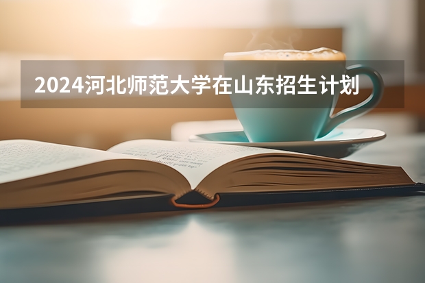 2024河北师范大学在山东招生计划表
