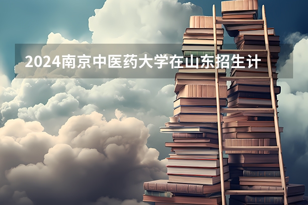 2024南京中医药大学在山东招生计划表