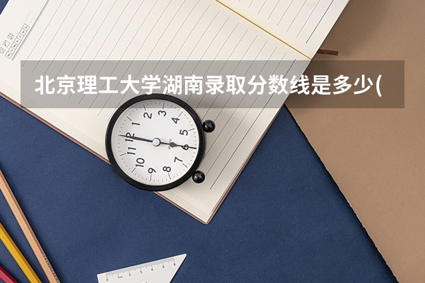 北京理工大学湖南录取分数线是多少(历年招生人数汇总)