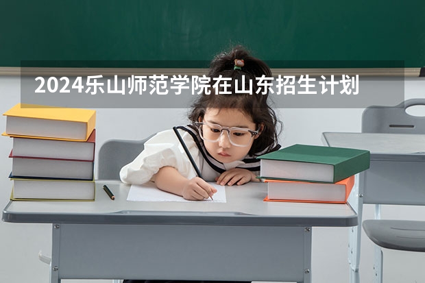 2024乐山师范学院在山东招生计划表