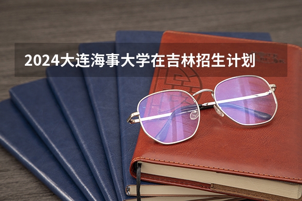 2024大连海事大学在吉林招生计划表