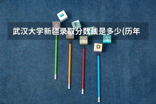 武汉大学新疆录取分数线是多少(历年招生人数汇总)