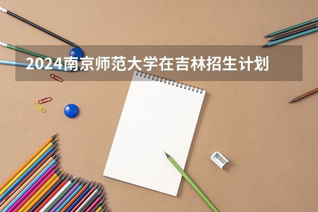 2024南京师范大学在吉林招生计划表