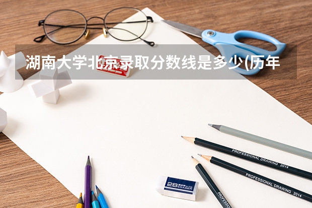 湖南大学北京录取分数线是多少(历年招生人数汇总)