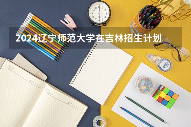 2024辽宁师范大学在吉林招生计划表