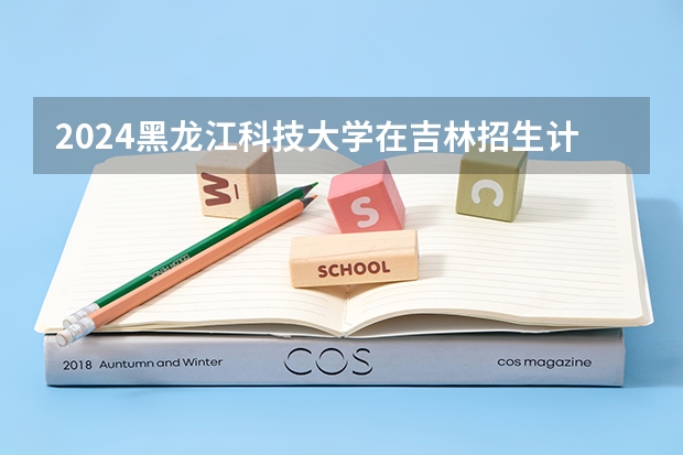 2024黑龙江科技大学在吉林招生计划表