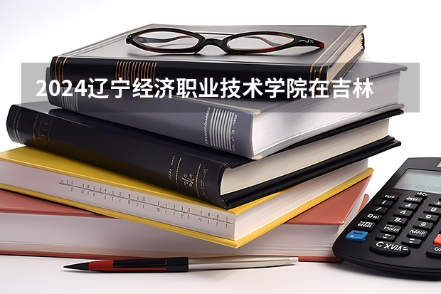 2024辽宁经济职业技术学院在吉林招生计划表