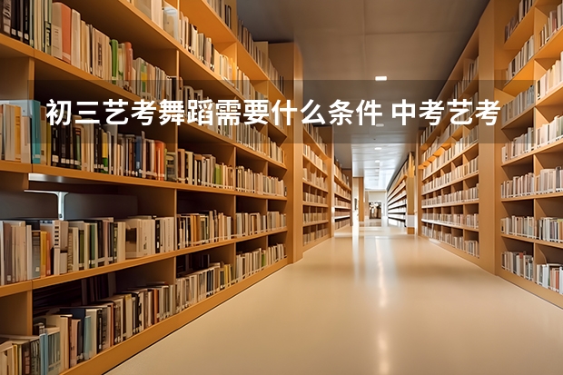 初三艺考舞蹈需要什么条件 中考艺考舞蹈都考什么