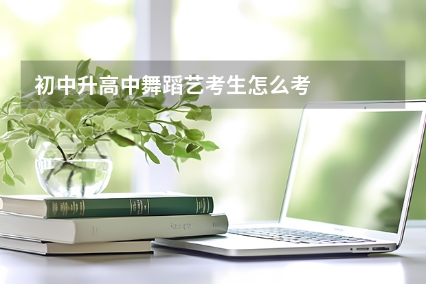 初中升高中舞蹈艺考生怎么考