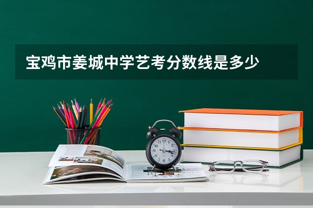宝鸡市姜城中学艺考分数线是多少