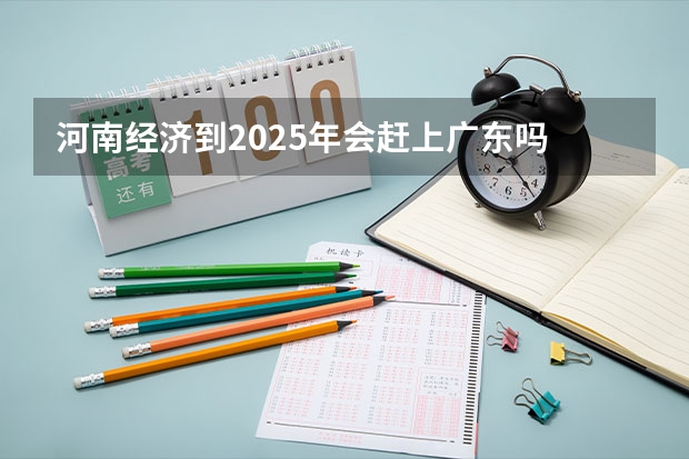 河南经济到2025年会赶上广东吗