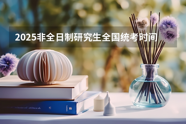 2025非全日制研究生全国统考时间 2025年报非全日制研究生的难度有多高