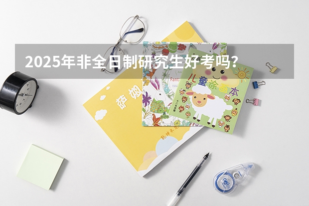 2025年非全日制研究生好考吗？