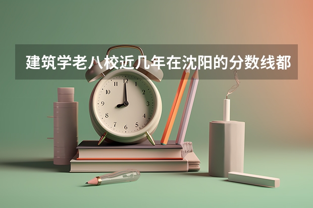 建筑学老八校近几年在沈阳的分数线都是多少