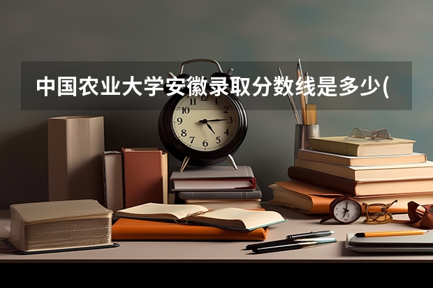中国农业大学安徽录取分数线是多少(历年招生人数汇总)