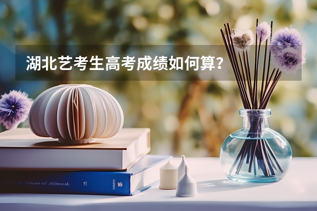 湖北艺考生高考成绩如何算？