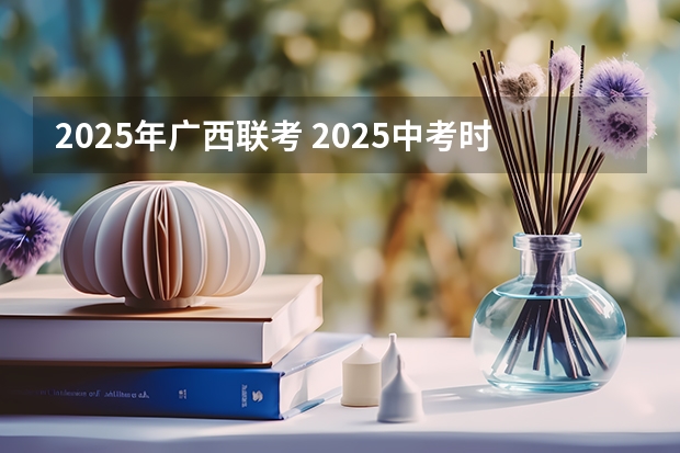 2025年广西联考 2025中考时间广西