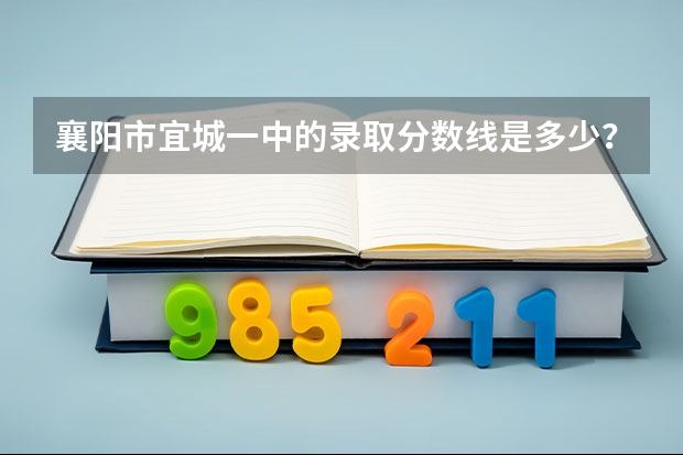 襄阳市宜城一中的录取分数线是多少？