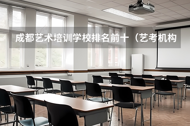 成都艺术培训学校排名前十（艺考机构排名前十）