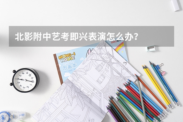北影附中艺考即兴表演怎么办？