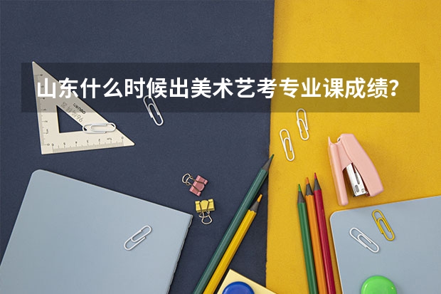 山东什么时候出美术艺考专业课成绩？