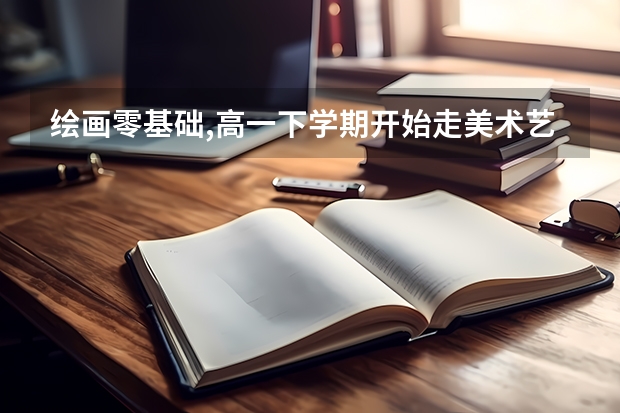 绘画零基础,高一下学期开始走美术艺考,还来的及吗？