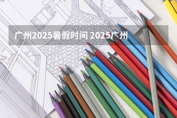 广州2025暑假时间 2025广州市暑假放假时间最新消息（广州萤火虫漫展2025时间表）